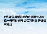 9月19日最新更新内容信用卡还款晚一天有影响吗 会否罚利息 详细情况介绍