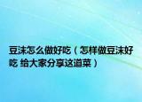 豆沫怎么做好吃（怎样做豆沫好吃 给大家分享这道菜）