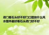 进门看石头好不好门口摆放什么风水摆件最好看石头进门好不好