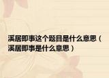 溪居即事这个题目是什么意思（溪居即事是什么意思）