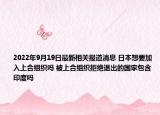 2022年9月19日最新相关报道消息 日本想要加入上合组织吗 被上合组织拒绝退出的国家包含印度吗