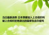 当日最新消息 日本想要加入上合组织吗 被上合组织拒绝退出的国家包含印度吗