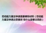 劳动能力鉴定申请需要哪些材料（劳动能力鉴定申请注意事项 有什么需要注意的）