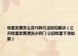 枕套发黄怎么洗?3种方法轻松解决（公开枕套发黄清洗小窍门 让旧枕套干净如新）