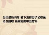 当日最新消息 名下没有房子公积金怎么提取 领取需要哪些材料