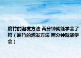 腐竹的泡发方法 两分钟就能学会了吗（腐竹的泡发方法 两分钟就能学会）