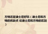 方特还是迪士尼好玩（迪士尼和方特的优缺点 论迪士尼和方特的区别）