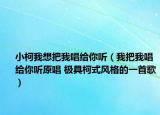 小柯我想把我唱给你听（我把我唱给你听原唱 极具柯式风格的一首歌）