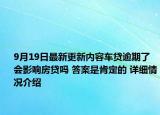 9月19日最新更新内容车贷逾期了会影响房贷吗 答案是肯定的 详细情况介绍