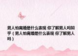 男人怕离婚是什么表现 你了解男人吗知乎（男人怕离婚是什么表现 你了解男人吗）