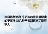 当日最新消息 牛奶加鸡蛋是最健康的早餐吗 这几种早餐别再吃了提醒家人