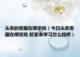头条的客服在哪里找（今日头条客服在哪里找 赶紧来学习怎么找吧）