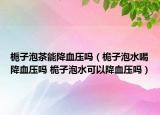 栀子泡茶能降血压吗（桅子泡水喝降血压吗 桅子泡水可以降血压吗）