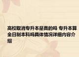 高校取消专升本是真的吗 专升本算全日制本科吗具体情况详细内容介绍