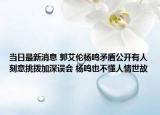 当日最新消息 郭艾伦杨鸣矛盾公开有人刻意挑拨加深误会 杨鸣也不懂人情世故