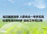 当日最新消息 入职央企一年多扣完社保每月8000多 这份工作可以吗