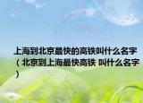上海到北京最快的高铁叫什么名字（北京到上海最快高铁 叫什么名字）