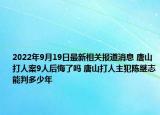 2022年9月19日最新相关报道消息 唐山打人案9人后悔了吗 唐山打人主犯陈继志能判多少年
