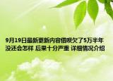 9月19日最新更新内容借呗欠了5万半年没还会怎样 后果十分严重 详细情况介绍