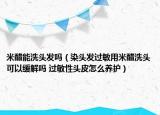 米醋能洗头发吗（染头发过敏用米醋洗头可以缓解吗 过敏性头皮怎么养护）