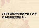 36岁本命年需要准备什么（36岁本命年需要注意什么）