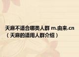 天麻不适合哪类人群 m.由来.cn（天麻的适用人群介绍）