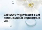 华为mate9文件扫描功能在哪里（华为mate9扫描功能在哪 轻松教你使用扫描功能）