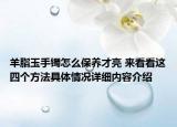 羊脂玉手镯怎么保养才亮 来看看这四个方法具体情况详细内容介绍