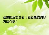 芒果的皮怎么去（去芒果皮的好方法介绍）