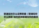 联通炫铃怎么设置歌曲（联通炫铃怎么换歌 如何更改联通炫铃的曲目）