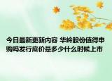 今日最新更新内容 华岭股份值得申购吗发行底价是多少什么时候上市