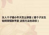 女人个子矮小冬天怎么穿搭（矮个子女生如何穿搭秋冬款 这些方法告诉你）