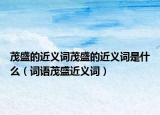 茂盛的近义词茂盛的近义词是什么（词语茂盛近义词）