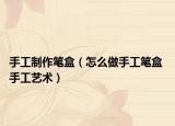 手工制作笔盒（怎么做手工笔盒 手工艺术）