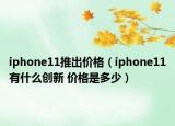 iphone11推出价格（iphone11有什么创新 价格是多少）