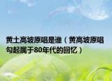 黄土高坡原唱是谁（黄高坡原唱 勾起属于80年代的回忆）
