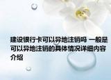 建设银行卡可以异地注销吗 一般是可以异地注销的具体情况详细内容介绍