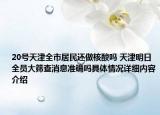 20号天津全市居民还做核酸吗 天津明日全员大筛查消息准确吗具体情况详细内容介绍