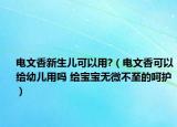 电文香新生儿可以用?（电文香可以给幼儿用吗 给宝宝无微不至的呵护）