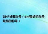 DNF好看称号（dnf最好的称号 炫酷的称号）