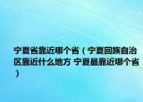 宁夏省靠近哪个省（宁夏回族自治区靠近什么地方 宁夏最靠近哪个省）
