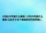 2月份25号是什么星座（2月25号是什么星座 以及关于这个星座的特性和风格）