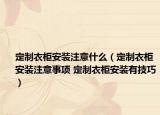 定制衣柜安装注意什么（定制衣柜安装注意事项 定制衣柜安装有技巧）