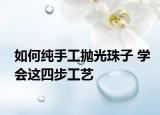 如何纯手工抛光珠子 学会这四步工艺