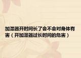加湿器开时间长了会不会对身体有害（开加湿器过长时间的危害）
