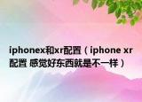 iphonex和xr配置（iphone xr配置 感觉好东西就是不一样）
