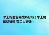 早上吃面包喝酸奶好吗（早上喝酸奶好吗 有二大好处）