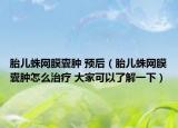 胎儿蛛网膜囊肿 预后（胎儿蛛网膜囊肿怎么治疗 大家可以了解一下）