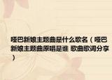 哑巴新娘主题曲是什么歌名（哑巴新娘主题曲原唱是谁 歌曲歌词分享）