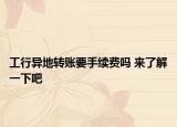 工行异地转账要手续费吗 来了解一下吧